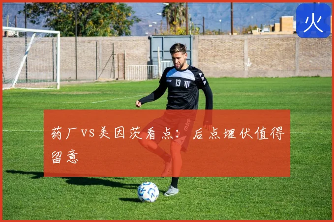 药厂vs美因茨看点:后点埋伏值得留意