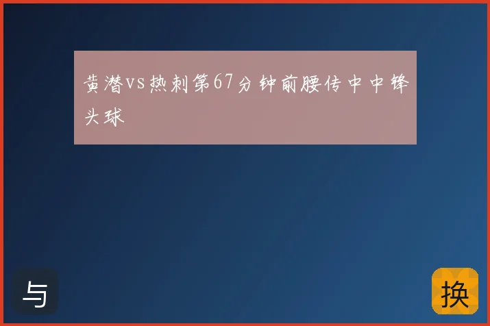 黄潜vs热刺第67分钟前腰传中中锋头球